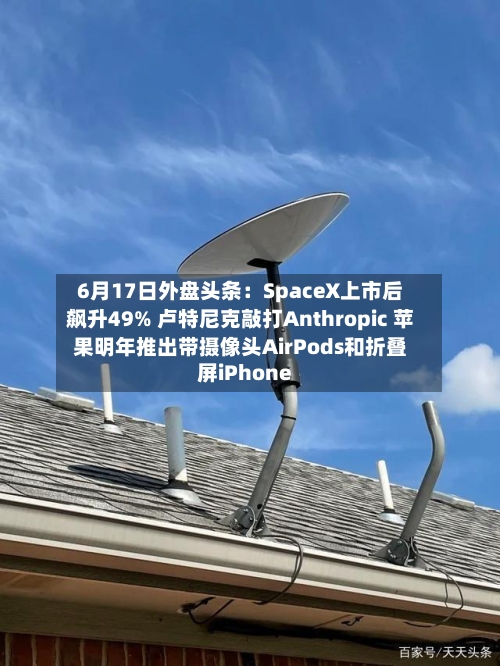 6月17日外盘头条：SpaceX上市后飙升49% 卢特尼克敲打Anthropic 苹果明年推出带摄像头AirPods和折叠屏iPhone-第3张图片