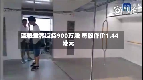 浩柏世界遭张元亮减持900万股 每股作价1.44港元-第2张图片