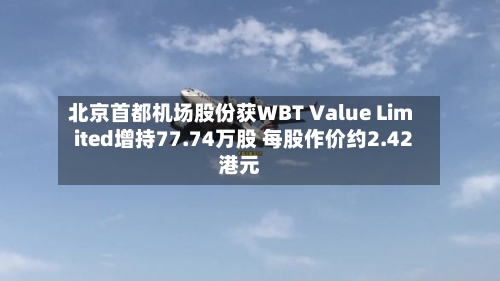 北京首都机场股份获WBT Value Limited增持77.74万股 每股作价约2.42港元-第2张图片