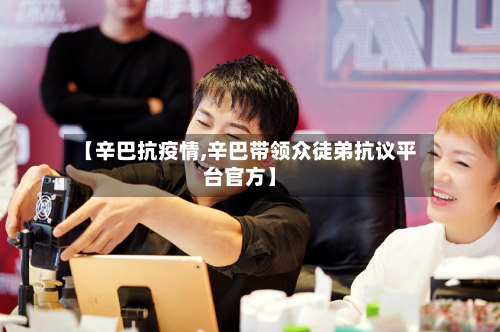 【辛巴抗疫情,辛巴带领众徒弟抗议平台官方】