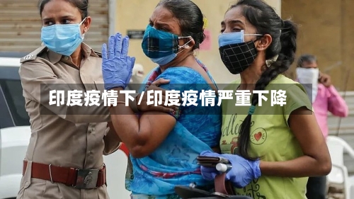 印度疫情下/印度疫情严重下降-第2张图片
