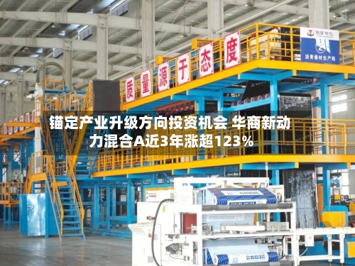 锚定产业升级方向投资机会 华商新动力混合A近3年涨超123%