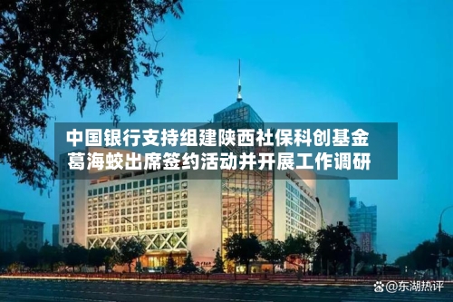 中国银行支持组建陕西社保科创基金 葛海蛟出席签约活动并开展工作调研-第3张图片