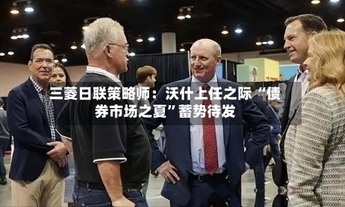 三菱日联策略师：沃什上任之际 “债券市场之夏”蓄势待发