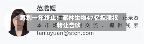 筹划一年终止！派林生物47亿控股权转让告吹-第3张图片