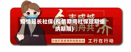 疫情延长社保(疫情期间社保延期缴纳期限)