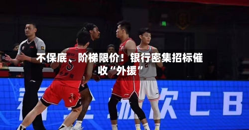 不保底	、阶梯限价！银行密集招标催收“外援	”-第2张图片