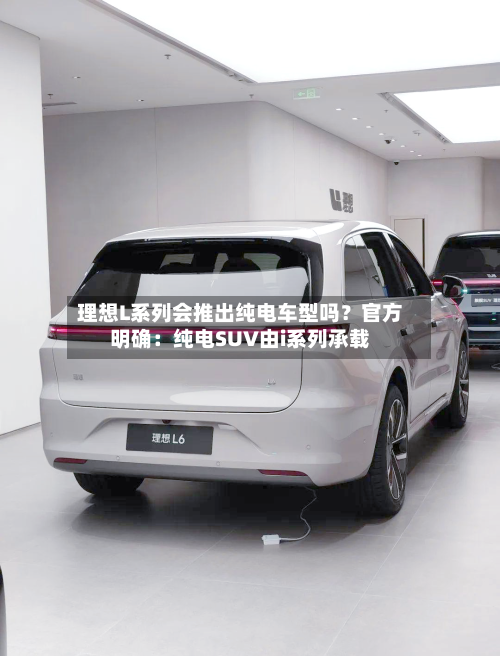 理想L系列会推出纯电车型吗？官方明确：纯电SUV由i系列承载