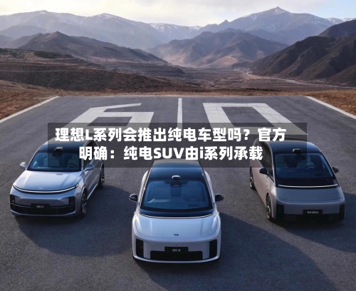 理想L系列会推出纯电车型吗？官方明确：纯电SUV由i系列承载-第3张图片