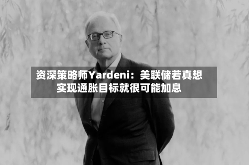 资深策略师Yardeni：美联储若真想实现通胀目标就很可能加息