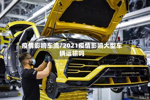 疫情影响车流/2021疫情影响大型车辆运输吗-第2张图片