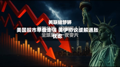 美国股市早盘走强 美伊协议缓解通胀忧虑