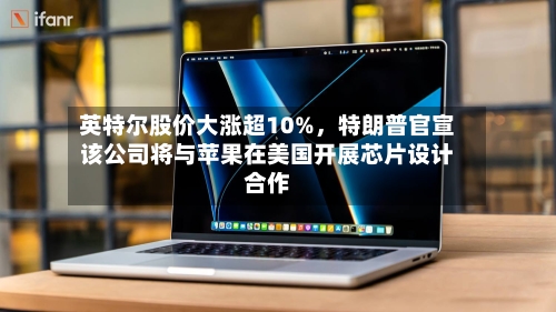 英特尔股价大涨超10%，特朗普官宣该公司将与苹果在美国开展芯片设计合作-第3张图片
