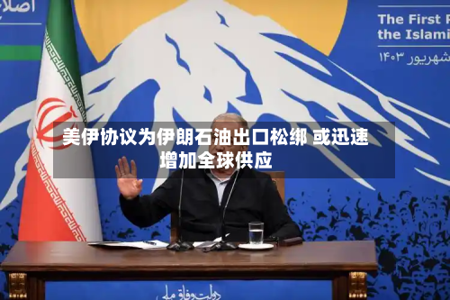 美伊协议为伊朗石油出口松绑 或迅速增加全球供应