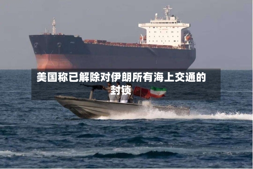 美国称已解除对伊朗所有海上交通的封锁