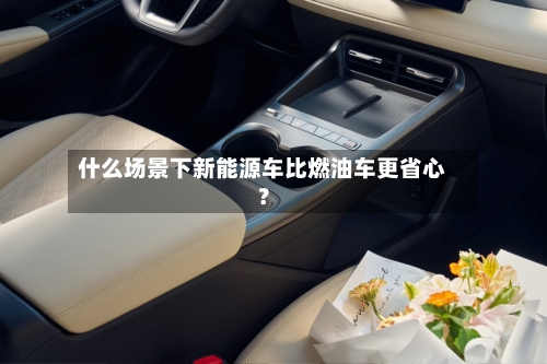 什么场景下新能源车比燃油车更省心？-第2张图片