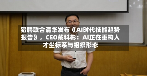 猎聘联合清华发布《AI时代技能趋势报告》	，CEO戴科彬：AI正在重构人才坐标系与组织形态-第2张图片