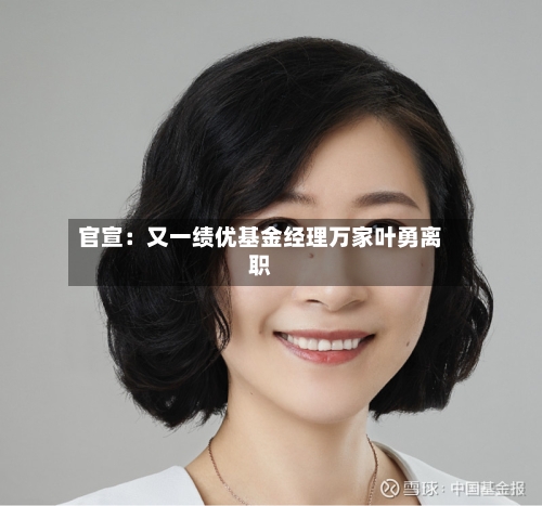 官宣：又一绩优基金经理万家叶勇离职-第3张图片