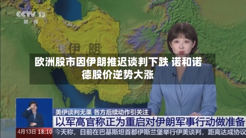 欧洲股市因伊朗推迟谈判下跌 诺和诺德股价逆势大涨-第3张图片
