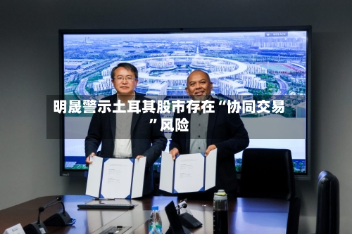 明晟警示土耳其股市存在“协同交易	”风险-第3张图片