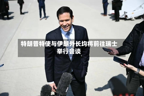 特朗普特使与伊朗外长均将前往瑞士举行会谈-第2张图片
