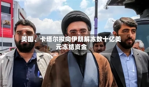 美国、卡塔尔拟向伊朗解冻数十亿美元冻结资金-第3张图片