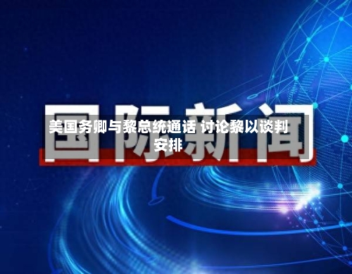 美国务卿与黎总统通话 讨论黎以谈判安排