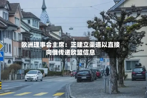 欧洲理事会主席：正建立渠道以直接向俄传递欧盟信息-第3张图片