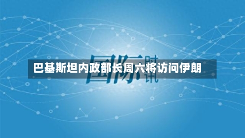 巴基斯坦内政部长周六将访问伊朗-第2张图片