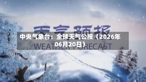 中央气象台：全球天气公报（2026年06月20日）-第2张图片