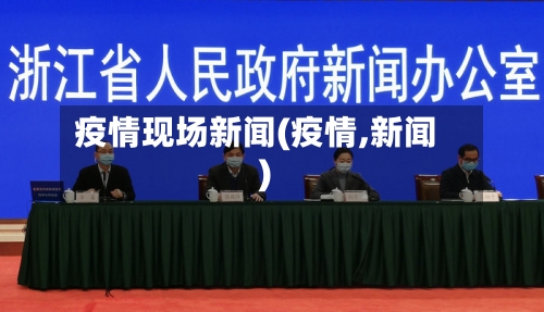 疫情现场新闻(疫情,新闻)-第3张图片