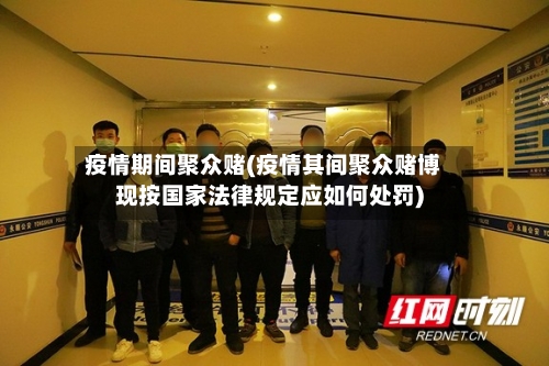 疫情期间聚众赌(疫情其间聚众赌博现按国家法律规定应如何处罚)-第3张图片