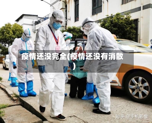 疫情还没完全(疫情还没有消散)-第3张图片