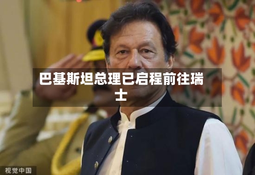 巴基斯坦总理已启程前往瑞士