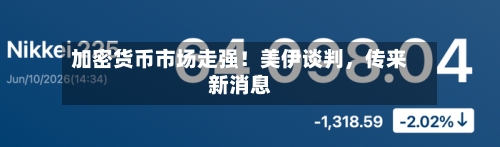 加密货币市场走强！美伊谈判，传来新消息-第2张图片
