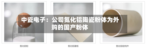 中瓷电子：公司氮化铝陶瓷粉体为外购的国产粉体