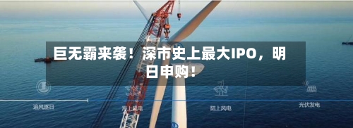 巨无霸来袭！深市史上最大IPO	，明日申购！-第3张图片