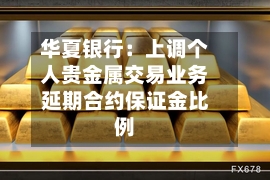 华夏银行：上调个人贵金属交易业务延期合约保证金比例