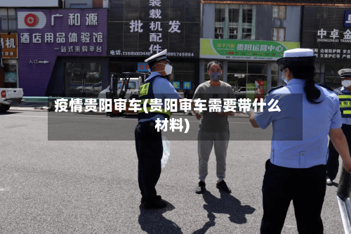 疫情贵阳审车(贵阳审车需要带什么材料)