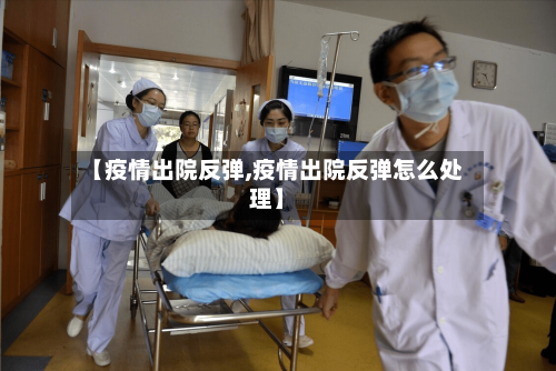 【疫情出院反弹,疫情出院反弹怎么处理】-第2张图片