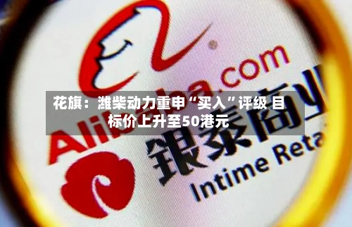 花旗：潍柴动力重申“买入”评级 目标价上升至50港元