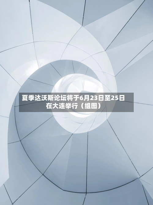 夏季达沃斯论坛将于6月23日至25日在大连举行（组图）-第2张图片