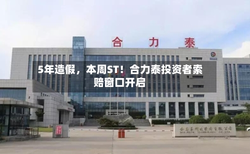 5年造假，本周ST！合力泰投资者索赔窗口开启-第2张图片