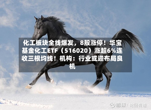 化工板块全线爆发，8股涨停！华宝基金化工ETF（516020）涨超6%连收三根均线！机构：行业或迎布局良机