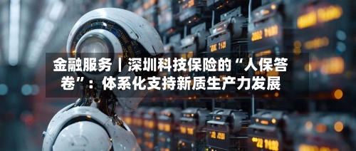 金融服务｜深圳科技保险的“人保答卷”：体系化支持新质生产力发展
