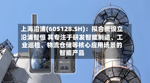 上海沿浦(605128.SH)：拟合资设立沿浦智恒 其专注于研发智能制造	、工业巡检、物流仓储等核心应用场景的智能产品-第3张图片