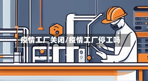 疫情工厂关闭/疫情工厂停工吗