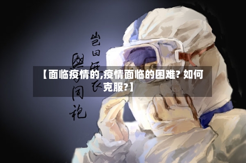 【面临疫情的,疫情面临的困难? 如何克服?】