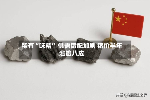 稀有“味精” 供需错配加剧 锗价半年涨逾八成-第3张图片
