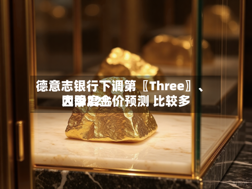 德意志银行下调第〖Three〗、四季度金价预测 比较多大降22%-第3张图片